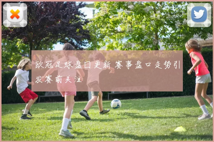 欧冠足球盘囗更新 赛事盘口走势引发赛前关注