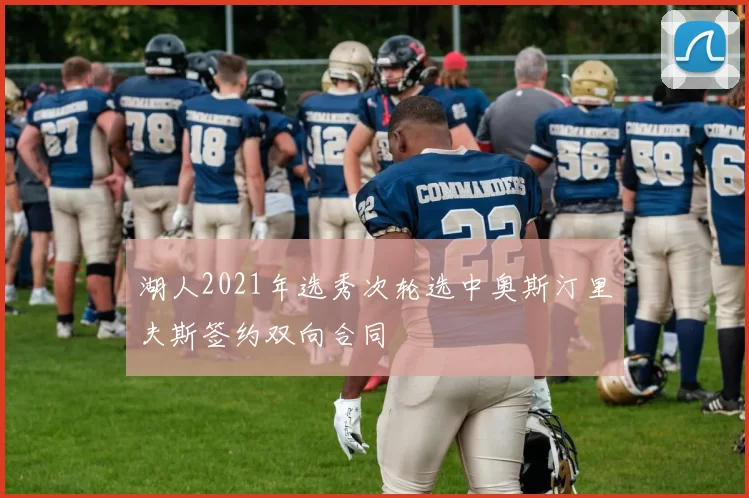 湖人2021年选秀次轮选中奥斯汀里夫斯签约双向合同