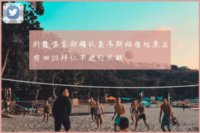 科隆俱乐部确认查韦斯租借结束后将回归拜仁不进行买断