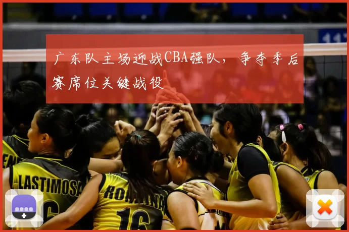 广东队主场迎战CBA强队,争夺季后赛席位关键战役