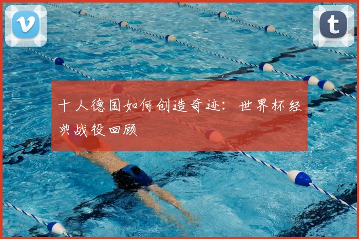 十人德国如何创造奇迹：世界杯经典战役回顾