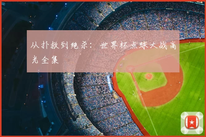 从扑救到绝杀:世界杯点球大战高光全集
