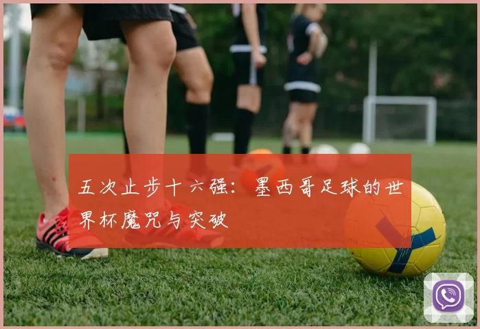 五次止步十六强:墨西哥足球的世界杯魔咒与突破