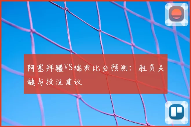 阿塞拜疆VS瑞典比分预测:胜负关键与投注建议