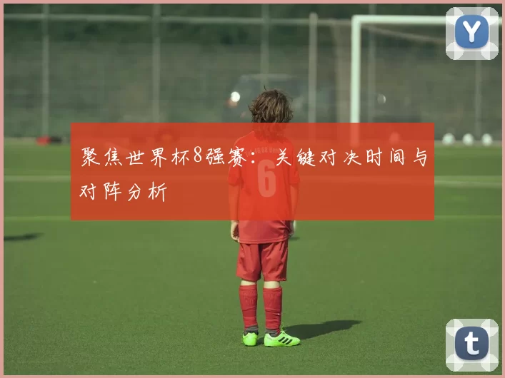聚焦世界杯8强赛:关键对决时间与对阵分析