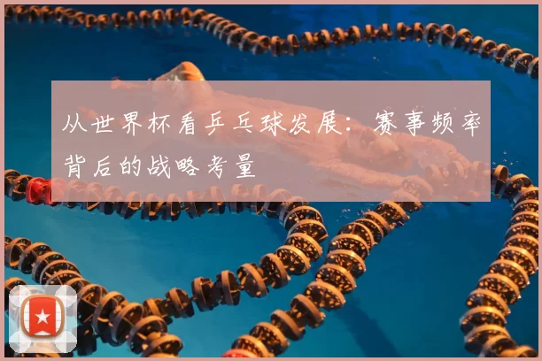 从世界杯看乒乓球发展:赛事频率背后的战略考量