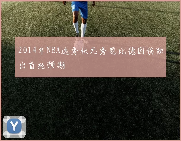 2014年NBA选秀状元秀恩比德因伤跌出首轮预期