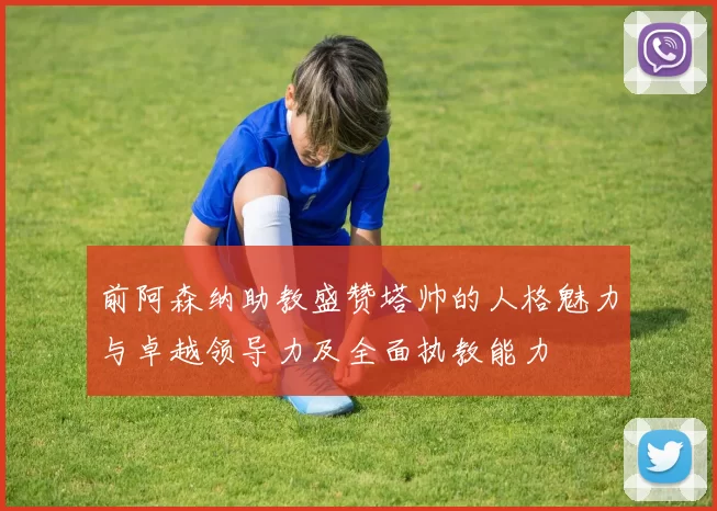 前阿森纳助教盛赞塔帅的人格魅力与卓越领导力及全面执教能力