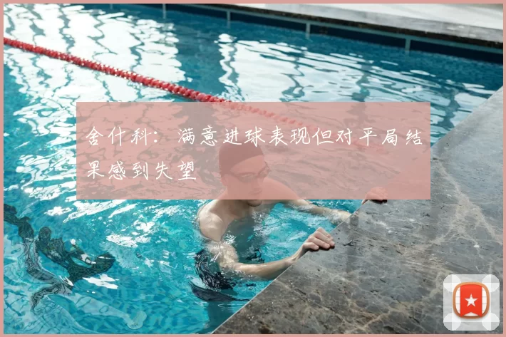 舍什科：满意进球表现但对平局结果感到失望