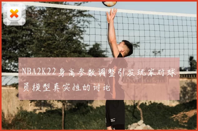 NBA2K22身高参数调整引发玩家对球员模型真实性的讨论
