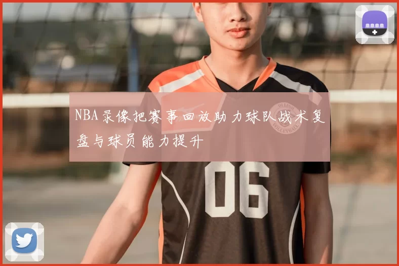 NBA录像把赛事回放助力球队战术复盘与球员能力提升