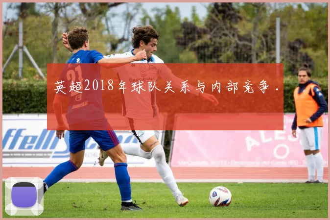 英超2018年球队关系与内部竞争 .