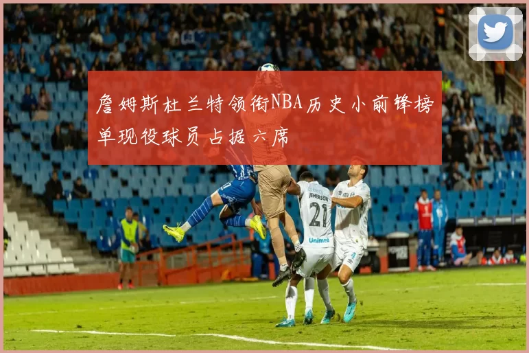 詹姆斯杜兰特领衔NBA历史小前锋榜单现役球员占据六席
