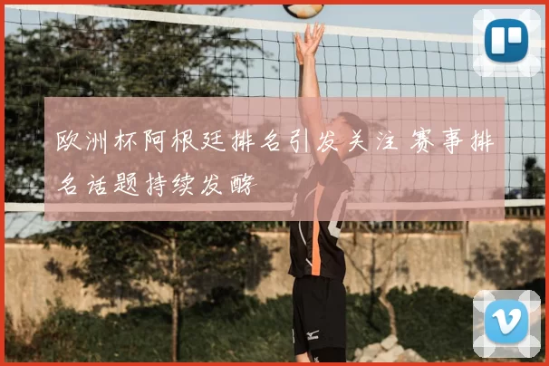 欧洲杯阿根廷排名引发关注 赛事排名话题持续发酵