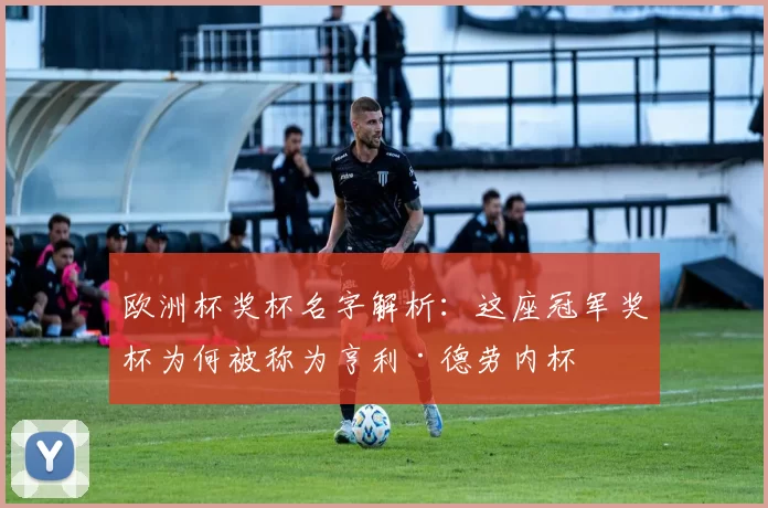 欧洲杯奖杯名字解析:这座冠军奖杯为何被称为亨利·德劳内杯