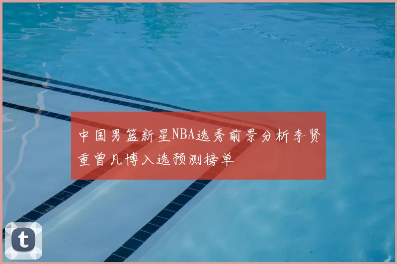 中国男篮新星NBA选秀前景分析李贤重曾凡博入选预测榜单
