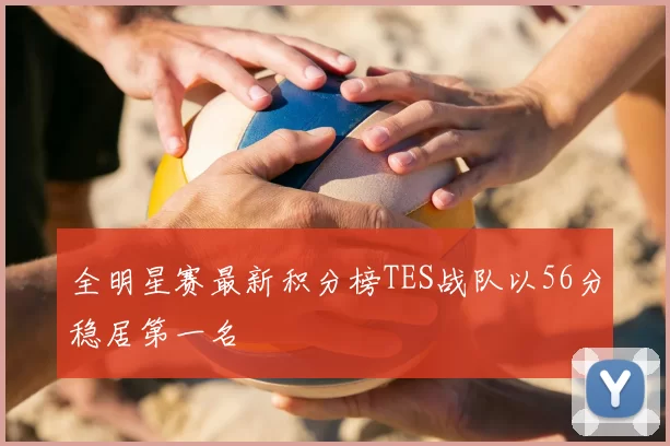 全明星赛最新积分榜TES战队以56分稳居第一名