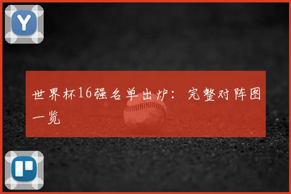 世界杯16强名单出炉:完整对阵图一览
