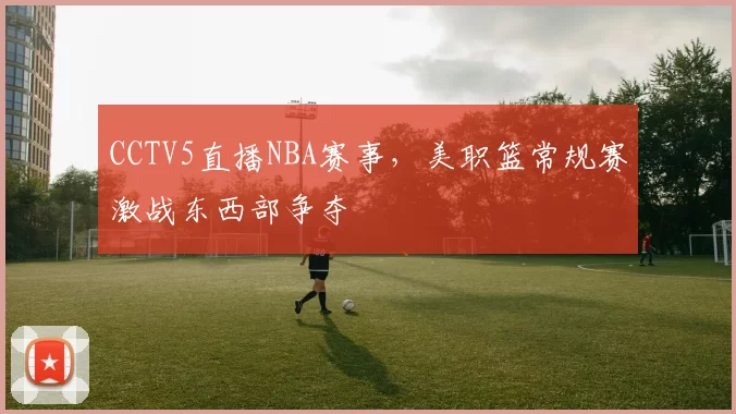CCTV5直播NBA赛事，美职篮常规赛激战东西部争夺