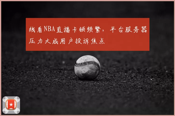 线看NBA直播卡顿频繁,平台服务器压力大成用户投诉焦点