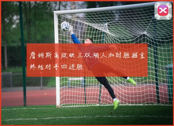 詹姆斯高效砍三双湖人加时胜掘金终结对手四连胜