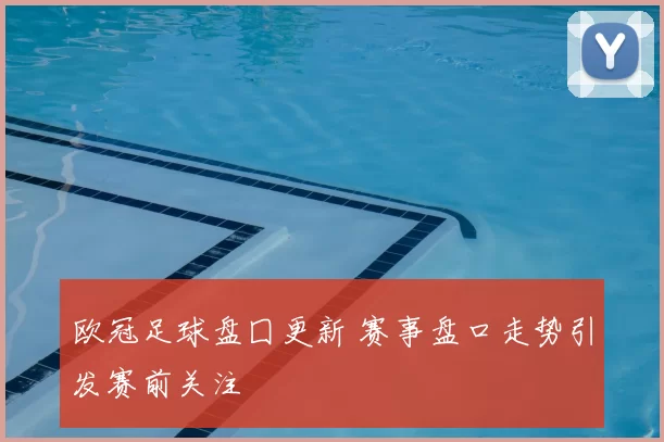 欧冠足球盘囗更新 赛事盘口走势引发赛前关注