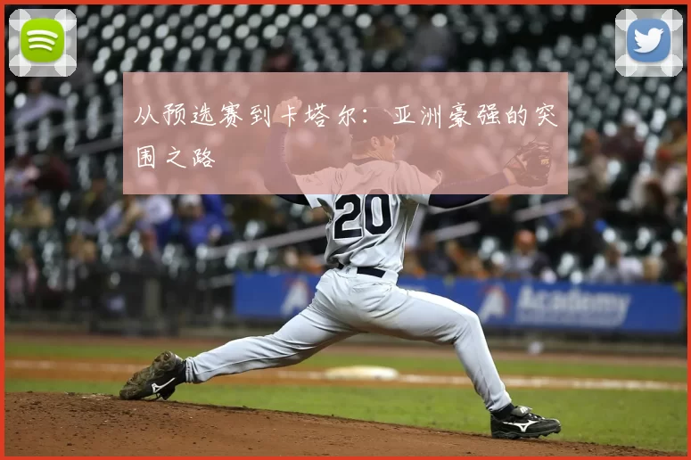 从预选赛到卡塔尔:亚洲豪强的突围之路