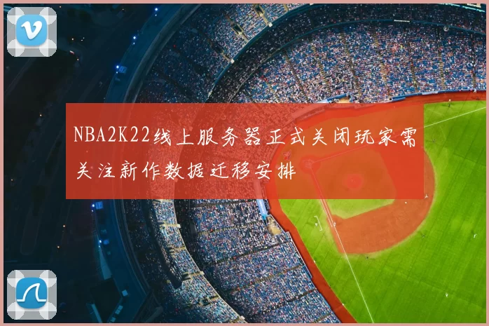 NBA2K22线上服务器正式关闭玩家需关注新作数据迁移安排