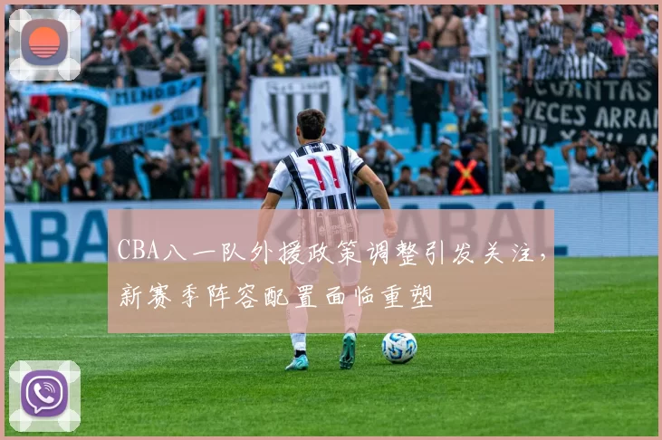 CBA八一队外援政策调整引发关注,新赛季阵容配置面临重塑