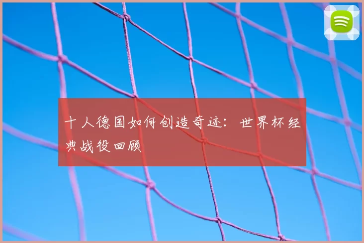 十人德国如何创造奇迹:世界杯经典战役回顾