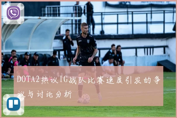 DOTA2热议IG战队比赛速度引发的争议与讨论分析