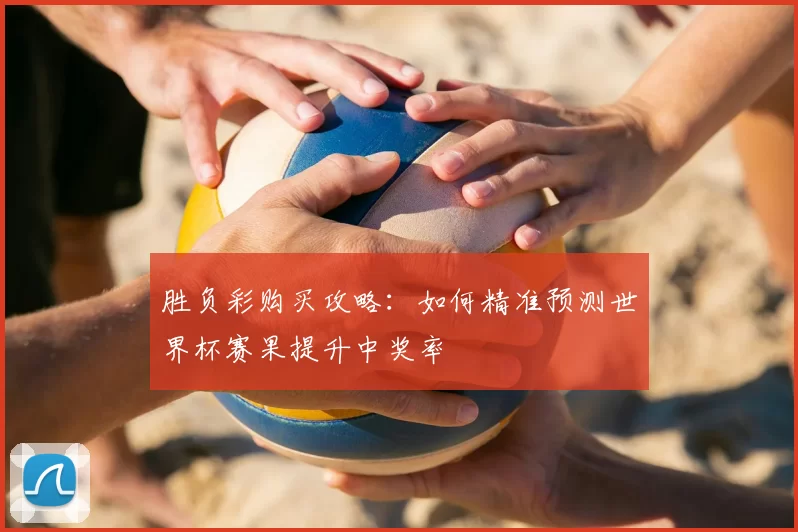 胜负彩购买攻略:如何精准预测世界杯赛果提升中奖率