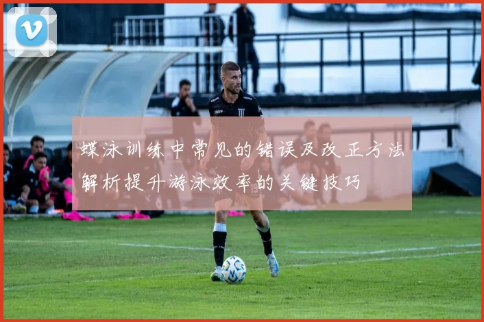 蝶泳训练中常见的错误及改正方法解析提升游泳效率的关键技巧