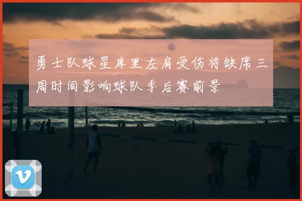 勇士队球星库里左肩受伤将缺席三周时间影响球队季后赛前景