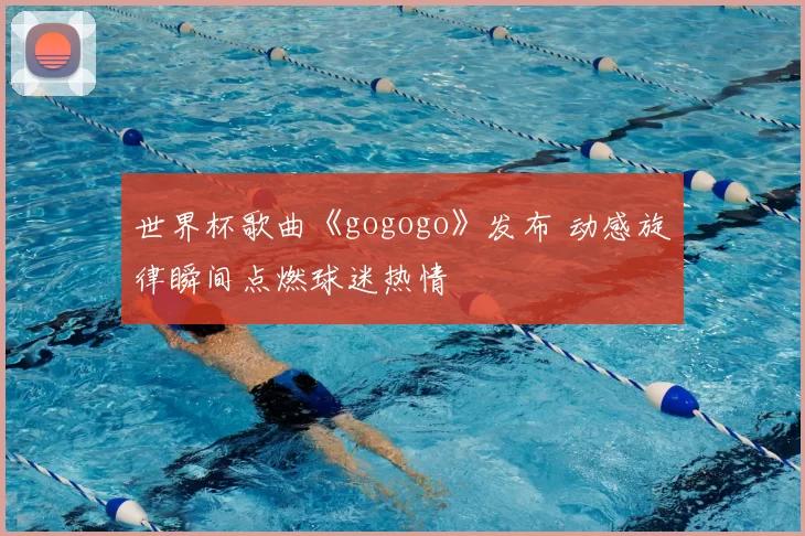 世界杯歌曲《gogogo》发布 动感旋律瞬间点燃球迷热情