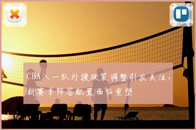 CBA八一队外援政策调整引发关注，新赛季阵容配置面临重塑