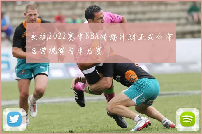 央视2022赛季NBA转播计划正式公布含常规赛与季后赛