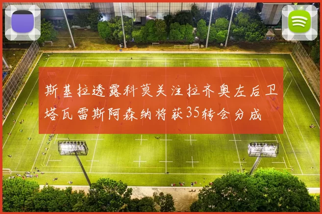 斯基拉透露科莫关注拉齐奥左后卫塔瓦雷斯阿森纳将获35转会分成