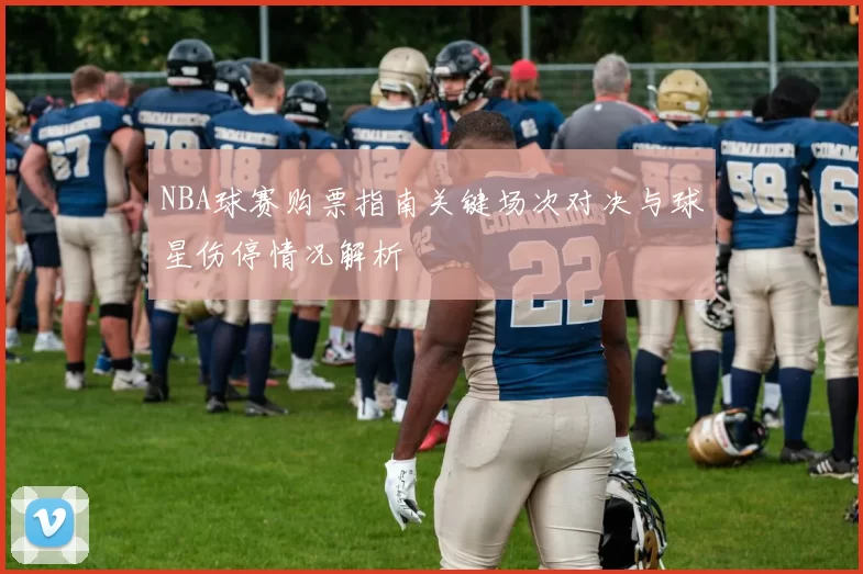 NBA球赛购票指南关键场次对决与球星伤停情况解析