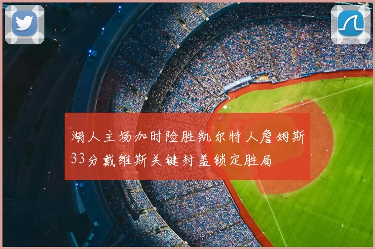 湖人主场加时险胜凯尔特人詹姆斯33分戴维斯关键封盖锁定胜局