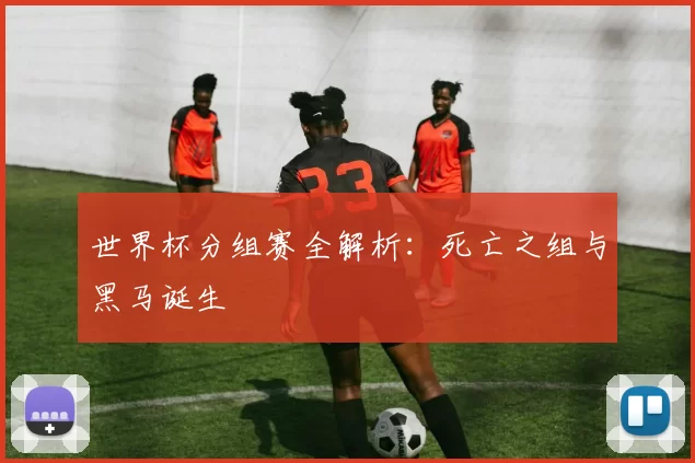世界杯分组赛全解析:死亡之组与黑马诞生