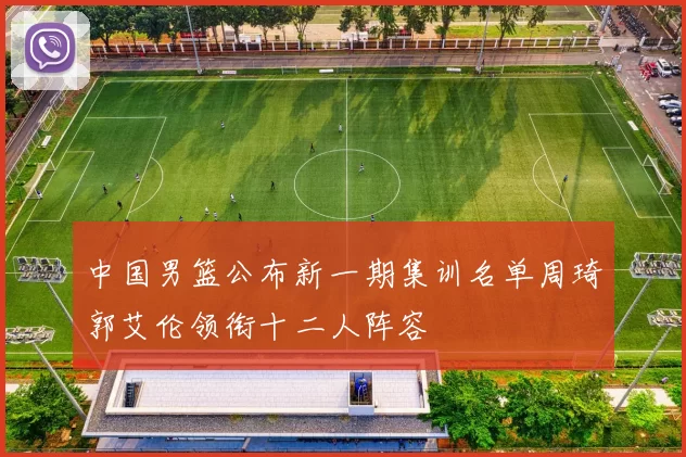 中国男篮公布新一期集训名单周琦郭艾伦领衔十二人阵容