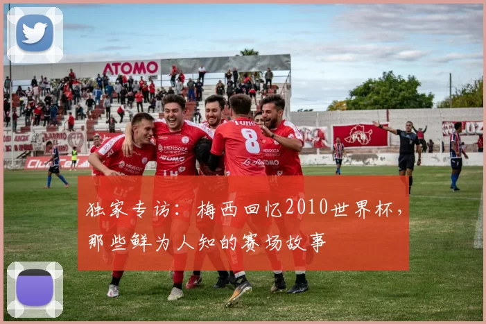 独家专访:梅西回忆2010世界杯,那些鲜为人知的赛场故事