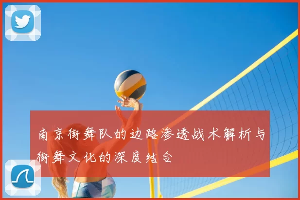 南京街舞队的边路渗透战术解析与街舞文化的深度结合