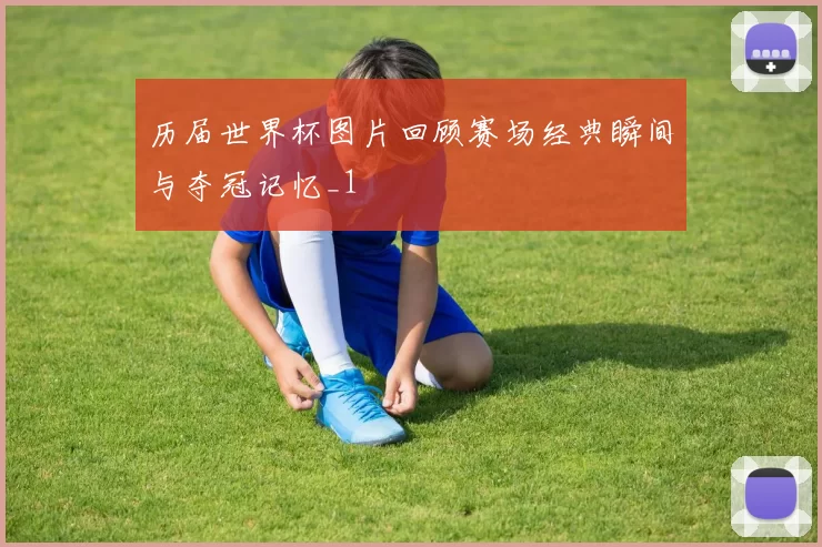 历届世界杯图片回顾赛场经典瞬间与夺冠记忆_1