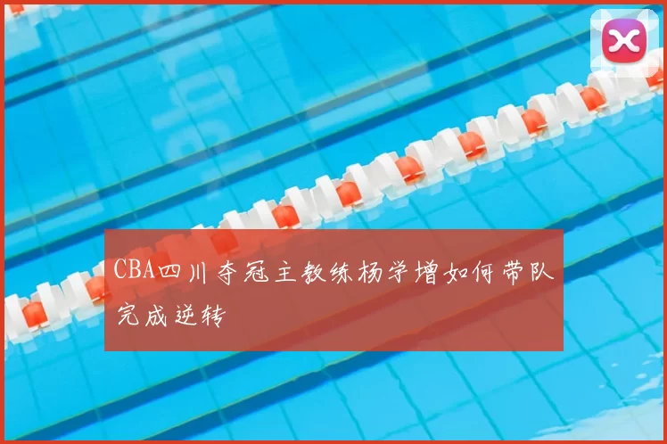 CBA四川夺冠主教练杨学增如何带队完成逆转