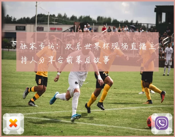 独家专访:欢乐世界杯现场直播主持人分享台前幕后故事
