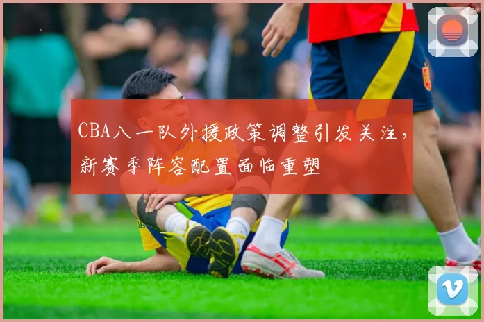 CBA八一队外援政策调整引发关注,新赛季阵容配置面临重塑