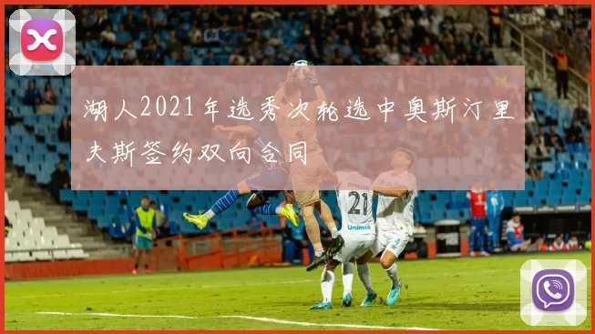 湖人2021年选秀次轮选中奥斯汀里夫斯签约双向合同