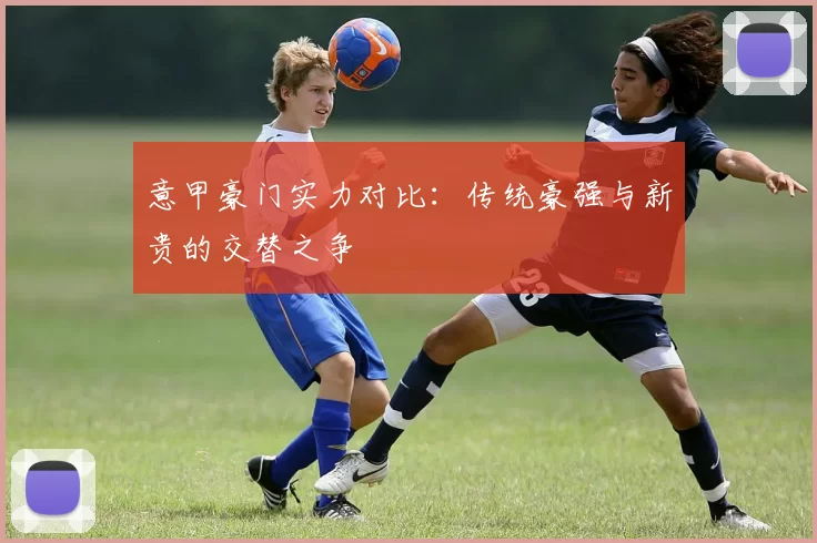 意甲豪门实力对比：传统豪强与新贵的交替之争